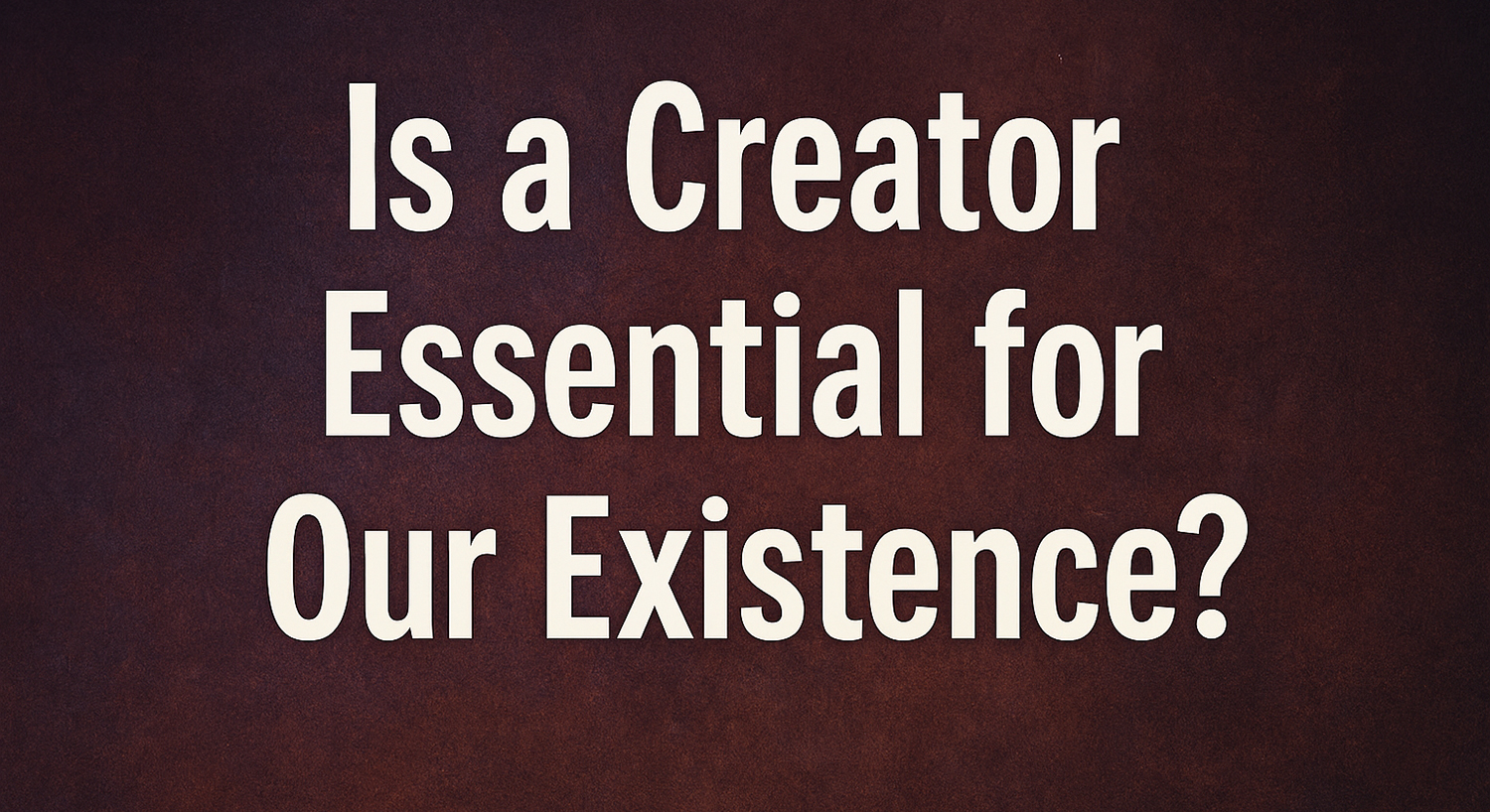 Is a creator essential for our existence?